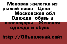Меховая жилетка из рыжей лисы › Цена ­ 10 000 - Московская обл. Одежда, обувь и аксессуары » Женская одежда и обувь   